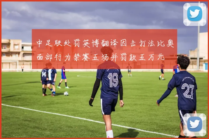 中足联处罚英博翻译因击打法比奥面部行为禁赛五场并罚款五万元